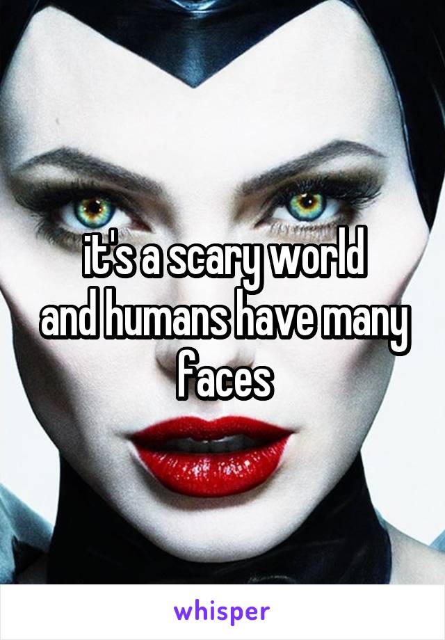 it's a scary world
and humans have many faces