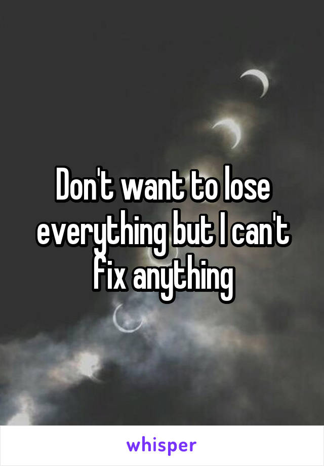 Don't want to lose everything but I can't fix anything