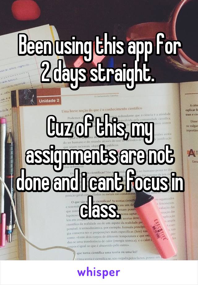 Been using this app for 2 days straight. 

Cuz of this, my assignments are not done and i cant focus in class.
