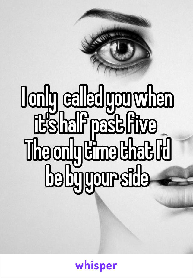 I only  called you when it's half past five 
The only time that I'd be by your side