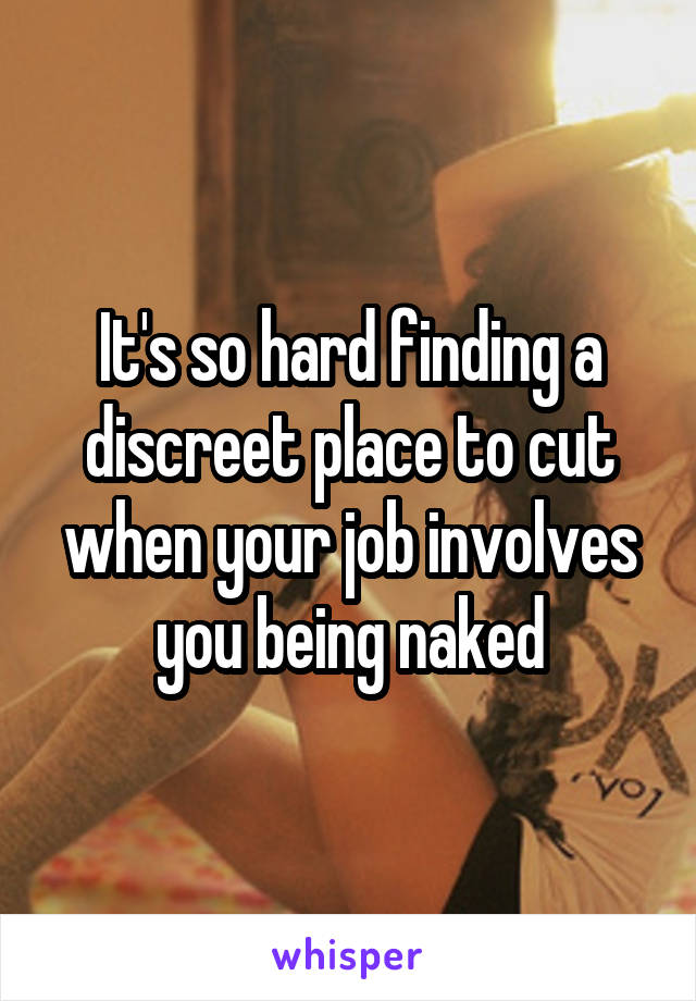 It's so hard finding a discreet place to cut when your job involves you being naked