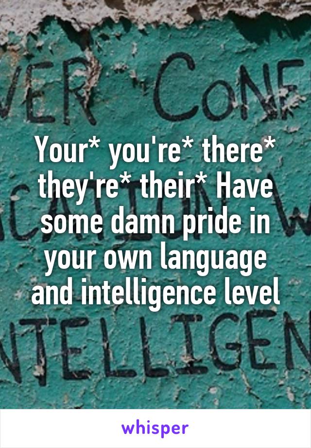 Your* you're* there* they're* their* Have some damn pride in your own language and intelligence level