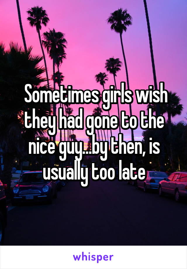  Sometimes girls wish they had gone to the nice guy...by then, is usually too late