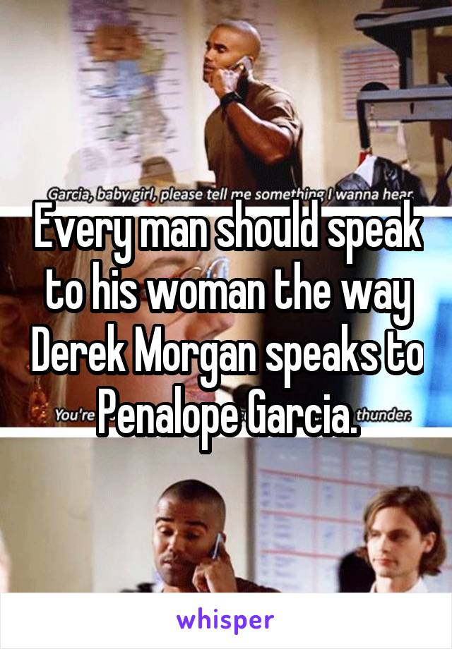 Every man should speak to his woman the way Derek Morgan speaks to Penalope Garcia.