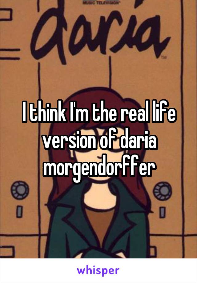 I think I'm the real life version of daria morgendorffer