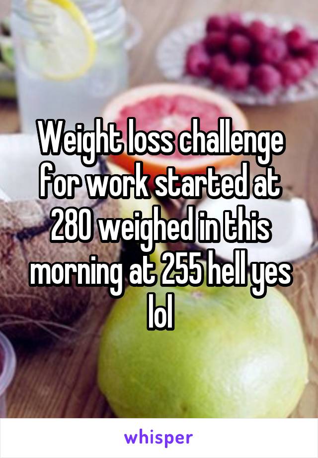 Weight loss challenge for work started at 280 weighed in this morning at 255 hell yes lol