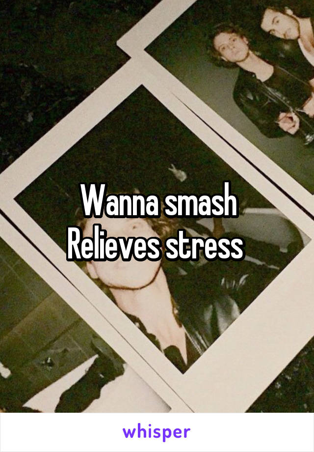 Wanna smash
Relieves stress 