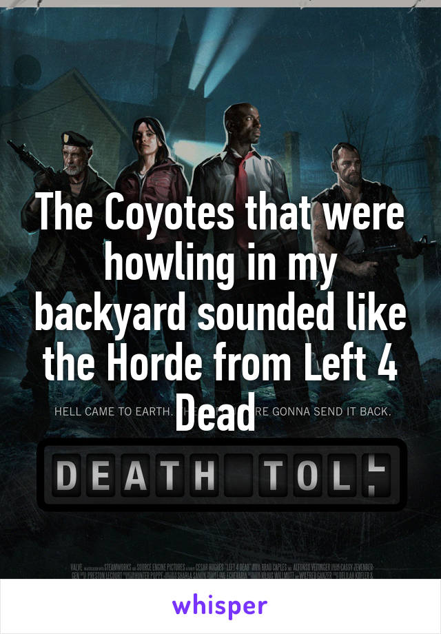 The Coyotes that were howling in my backyard sounded like the Horde from Left 4 Dead 