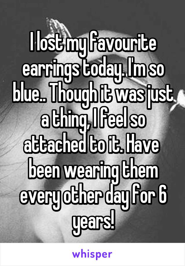 I lost my favourite earrings today. I'm so blue.. Though it was just a thing, I feel so attached to it. Have  been wearing them every other day for 6 years!