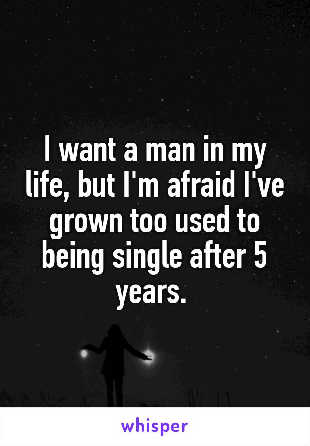 I want a man in my life, but I'm afraid I've grown too used to being single after 5 years. 