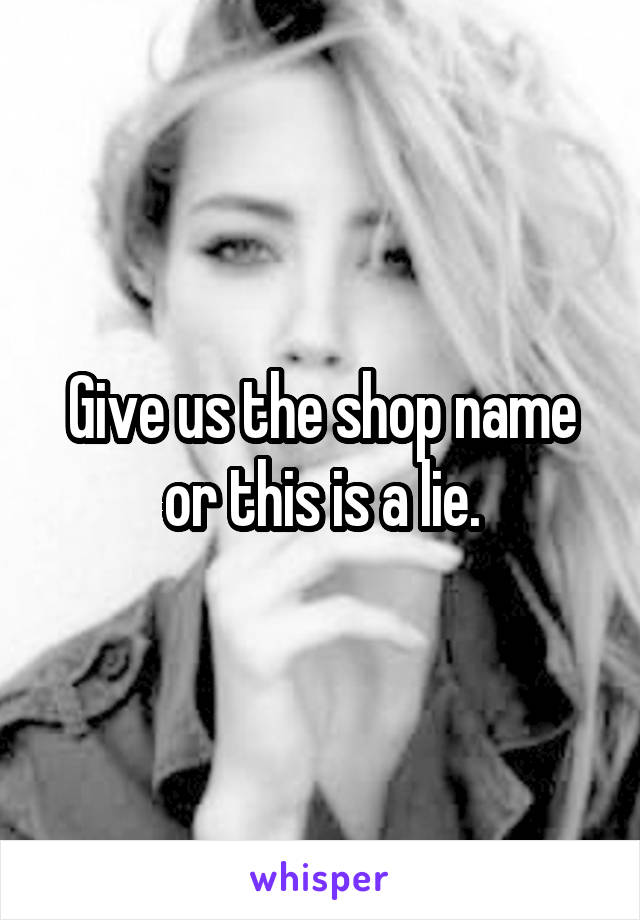 Give us the shop name or this is a lie. - 052ac7e620d386e753ddf3f5dde60a8a6ad02b-v5-wm