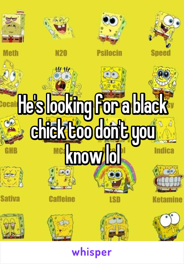 He's looking for a black chick too don't you know lol