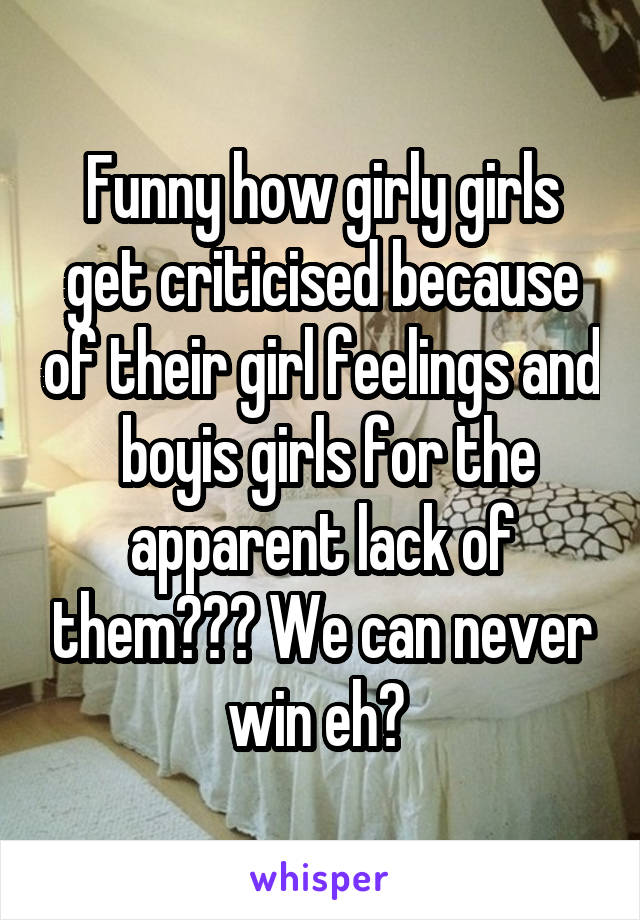 Funny how girly girls get criticised because of their girl feelings and  boyis girls for the apparent lack of them??? We can never win eh? 