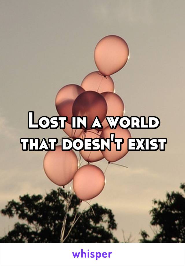 Lost in a world that doesn't exist