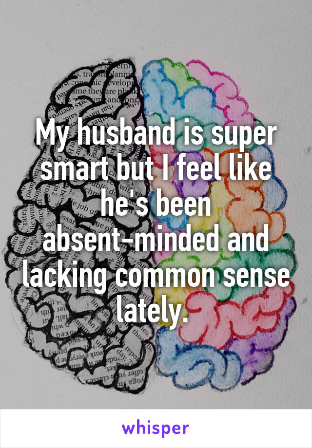 My husband is super smart but I feel like he's been absent-minded and lacking common sense lately. 