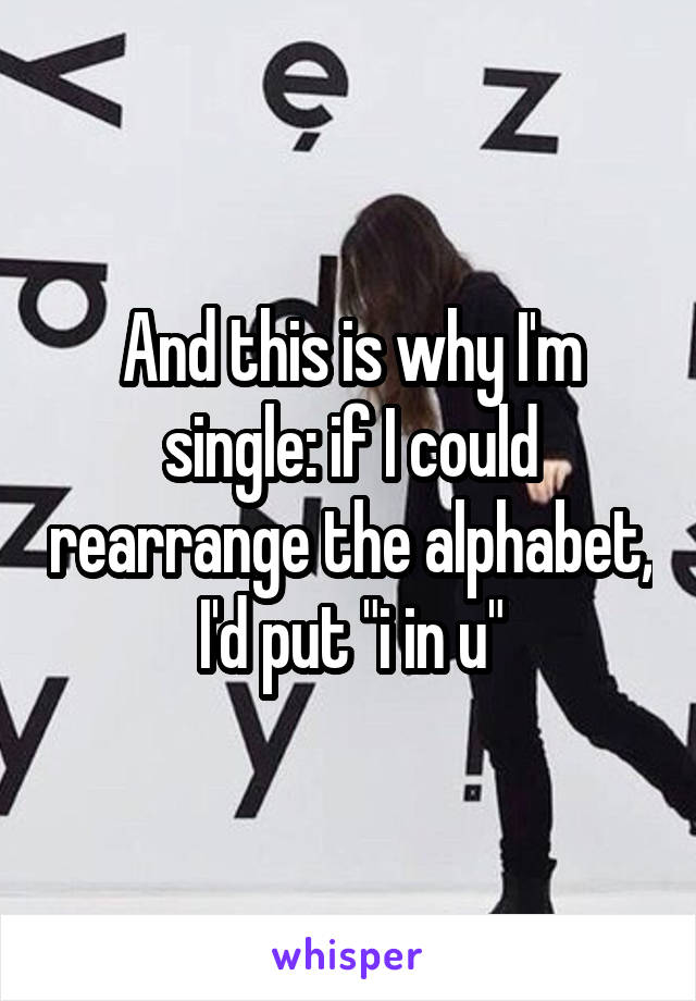 And this is why I'm single: if I could rearrange the alphabet, I'd put "i in u"