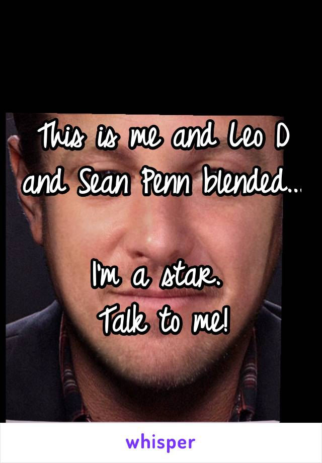 This is me and Leo D and Sean Penn blended... 
I'm a star. 
Talk to me!