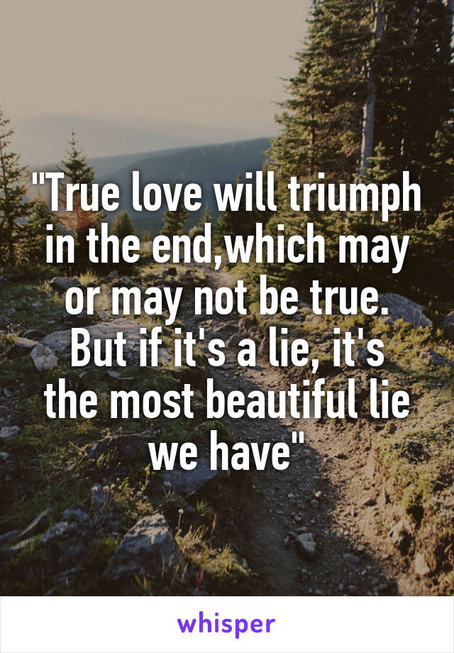 "True love will triumph in the end,which may or may not be true.
But if it's a lie, it's the most beautiful lie we have"