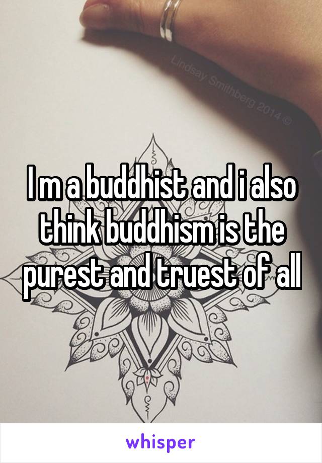 I m a buddhist and i also think buddhism is the purest and truest of all