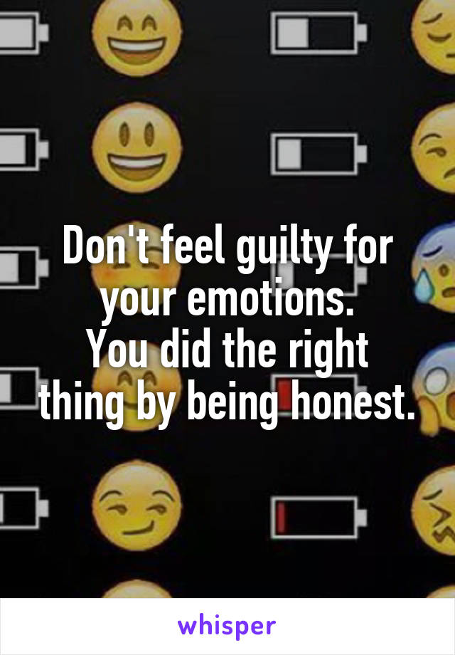 Don't feel guilty for your emotions.
You did the right thing by being honest.