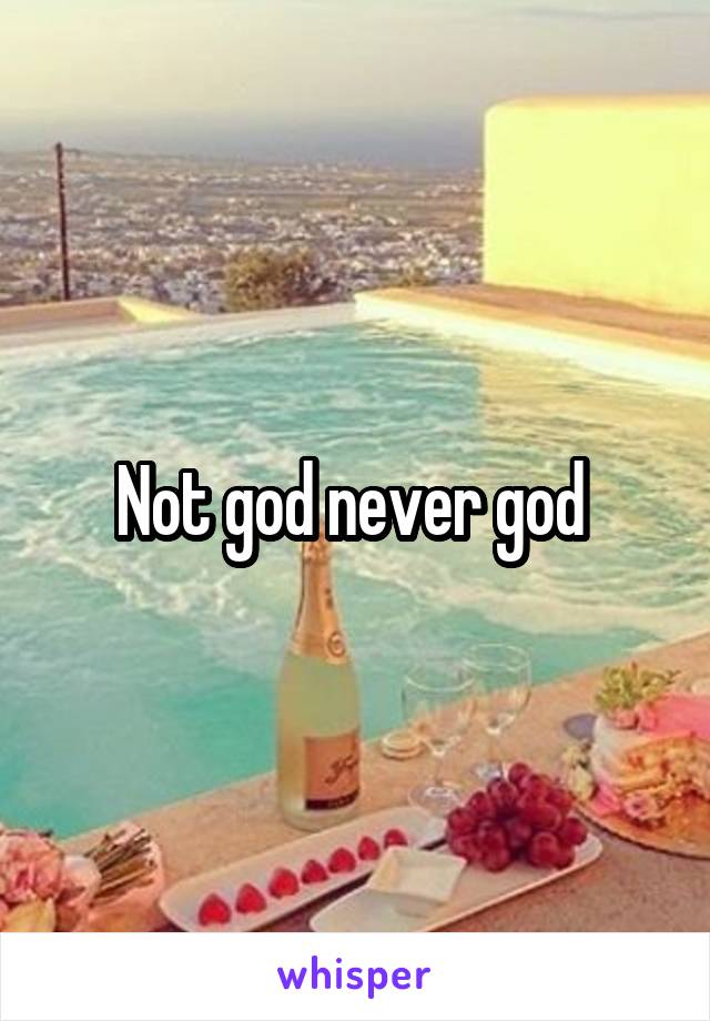 Not god never god 