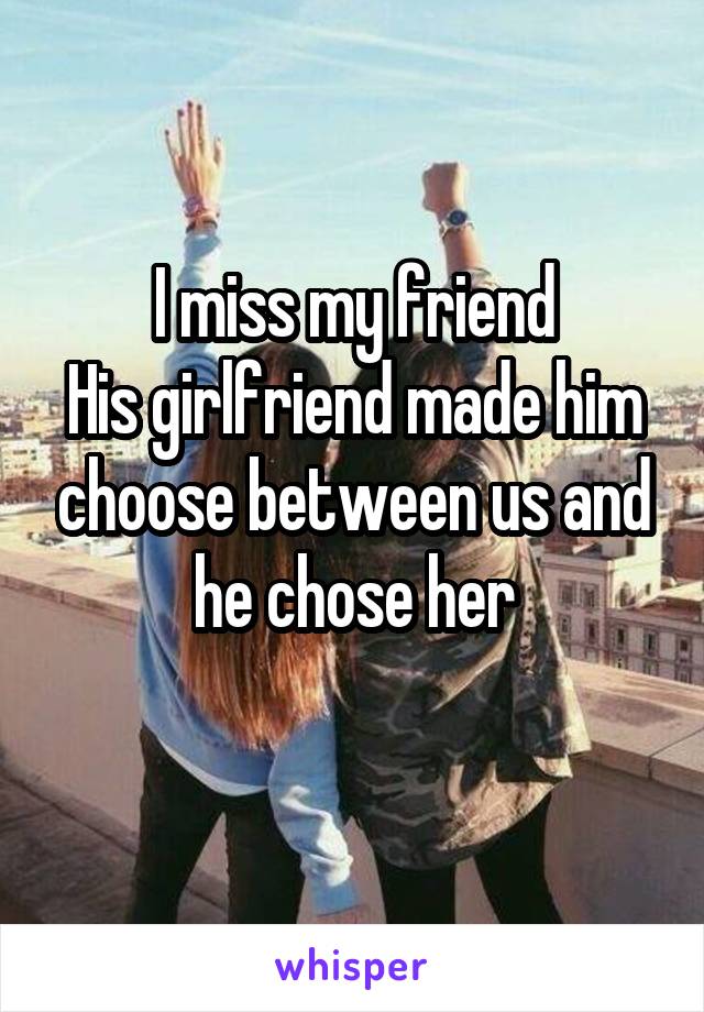 I miss my friend
His girlfriend made him choose between us and he chose her
