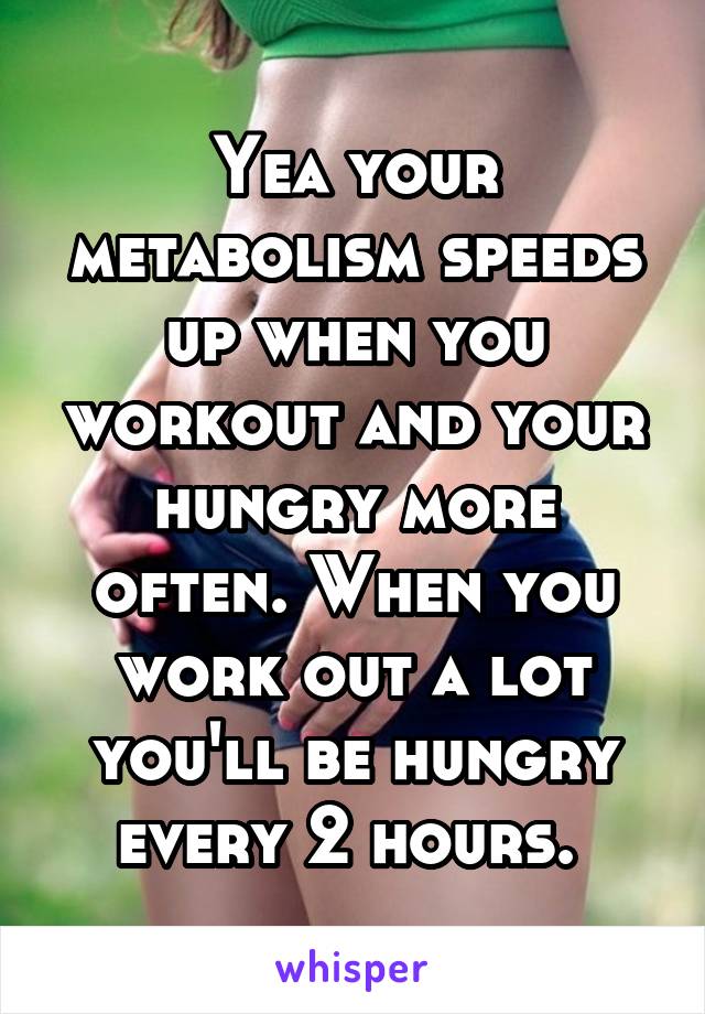 Yea your metabolism speeds up when you workout and your hungry more often. When you work out a lot you'll be hungry every 2 hours. 