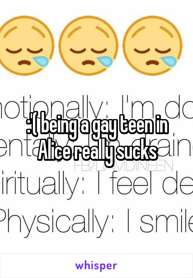 :'( being a gay teen in Alice really sucks