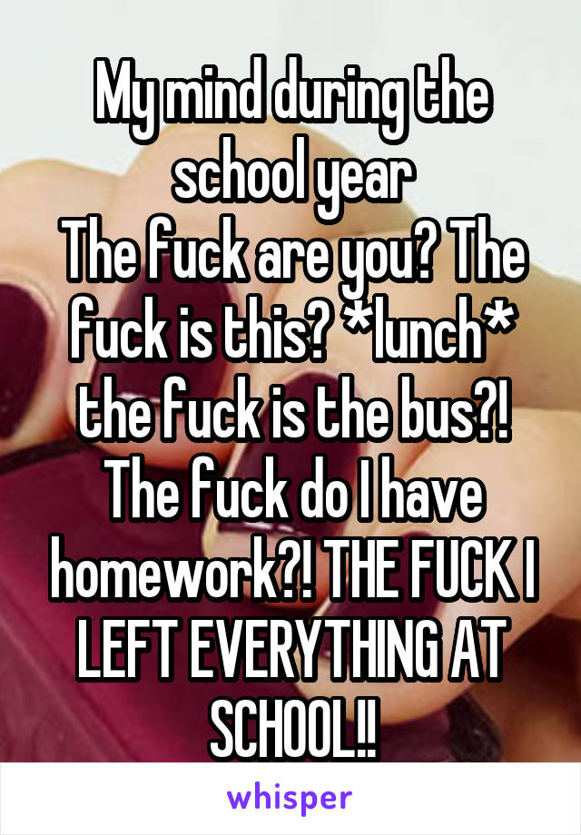 My mind during the school year
The fuck are you? The fuck is this? *lunch* the fuck is the bus?! The fuck do I have homework?! THE FUCK I LEFT EVERYTHING AT SCHOOL!!