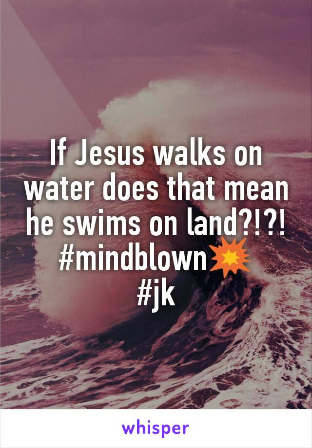 If Jesus walks on water does that mean he swims on land?!?!
#mindblown💥
#jk