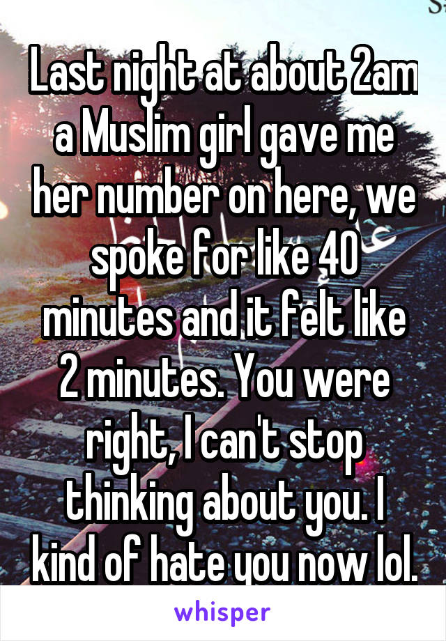 Last night at about 2am a Muslim girl gave me her number on here, we spoke for like 40 minutes and it felt like 2 minutes. You were right, I can't stop thinking about you. I kind of hate you now lol.