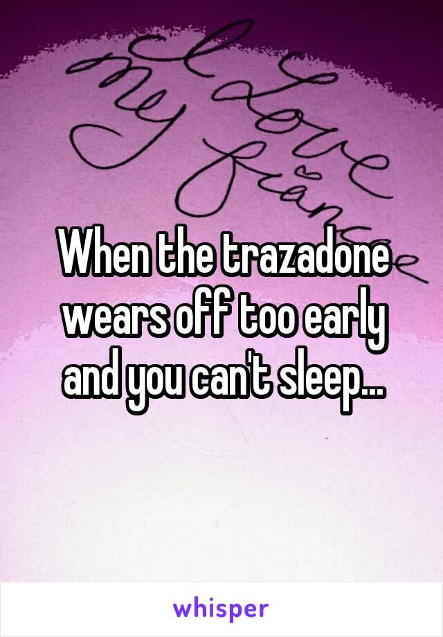 When the trazadone wears off too early and you can't sleep...