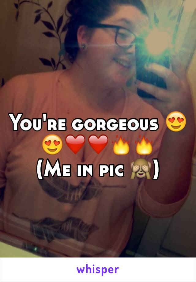 You're gorgeous 😍😍❤️❤️🔥🔥
(Me in pic 🙈) 