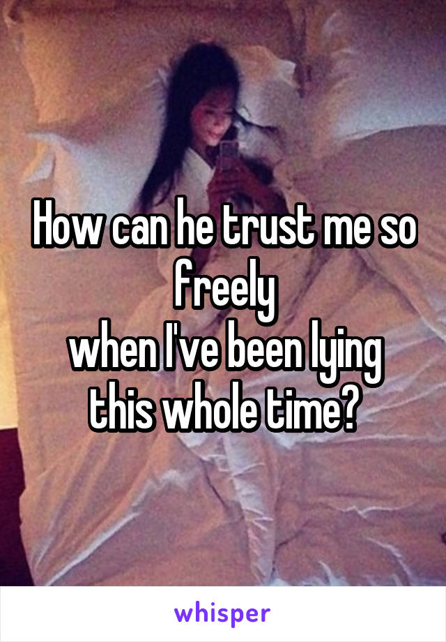 How can he trust me so freely
when I've been lying this whole time?