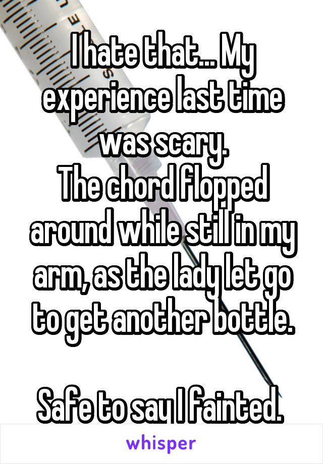 I hate that... My experience last time was scary.
The chord flopped around while still in my arm, as the lady let go to get another bottle.

Safe to say I fainted. 