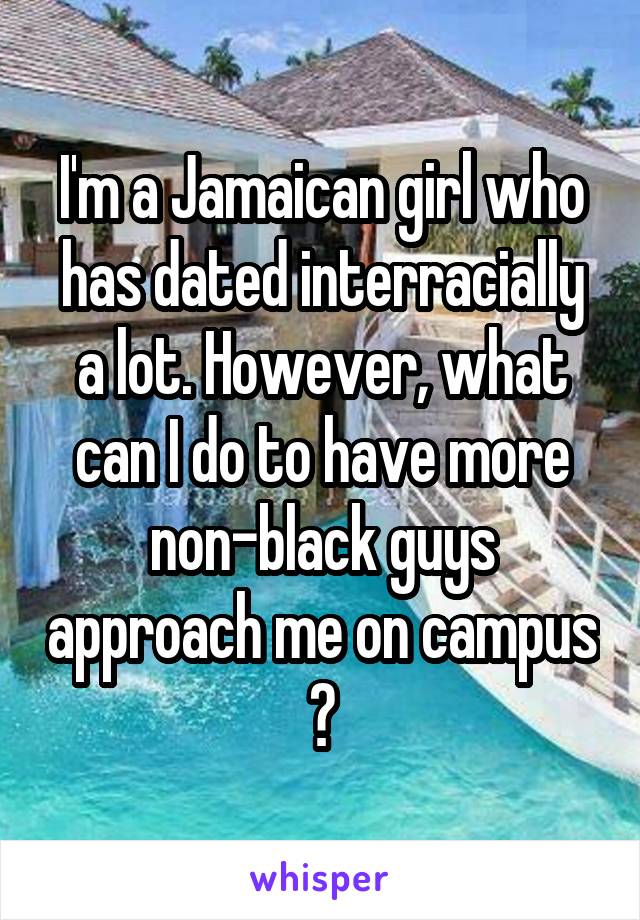 I'm a Jamaican girl who has dated interracially a lot. However, what can I do to have more non-black guys approach me on campus ?