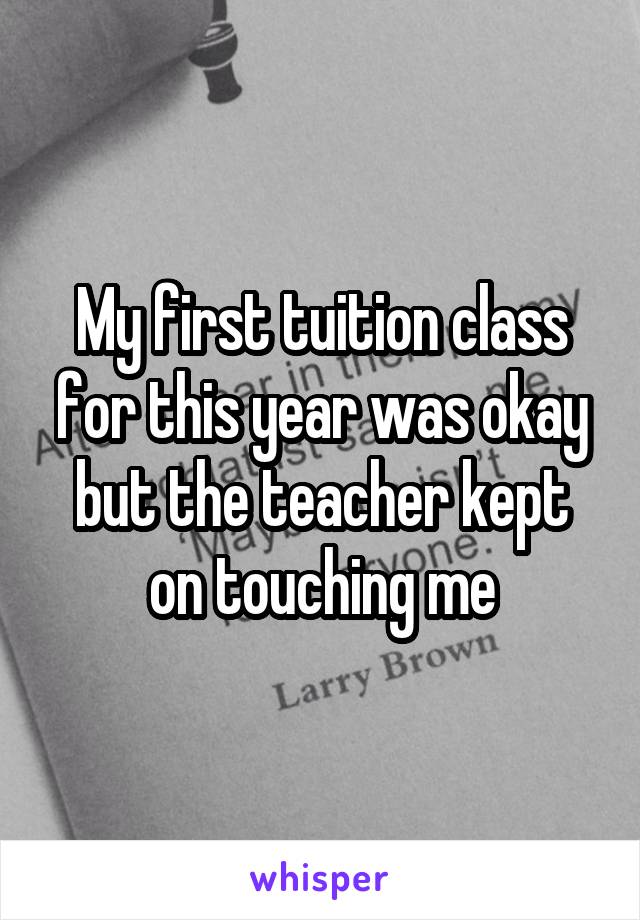 My first tuition class for this year was okay but the teacher kept on touching me