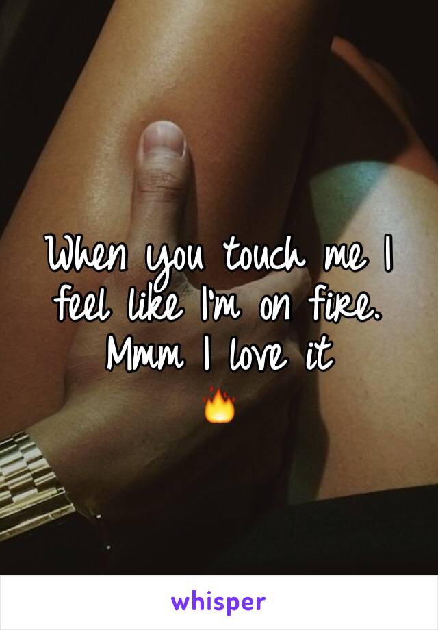 When you touch me I feel like I'm on fire. Mmm I love it 
🔥