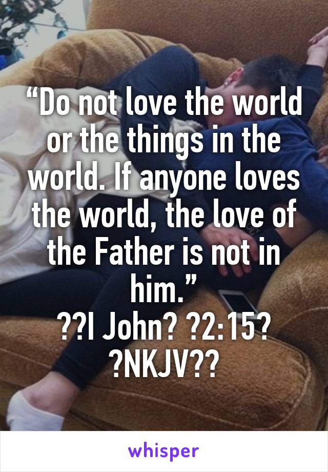 “Do not love the world or the things in the world. If anyone loves the world, the love of the Father is not in him.”
‭‭I John‬ ‭2:15‬ ‭NKJV‬‬