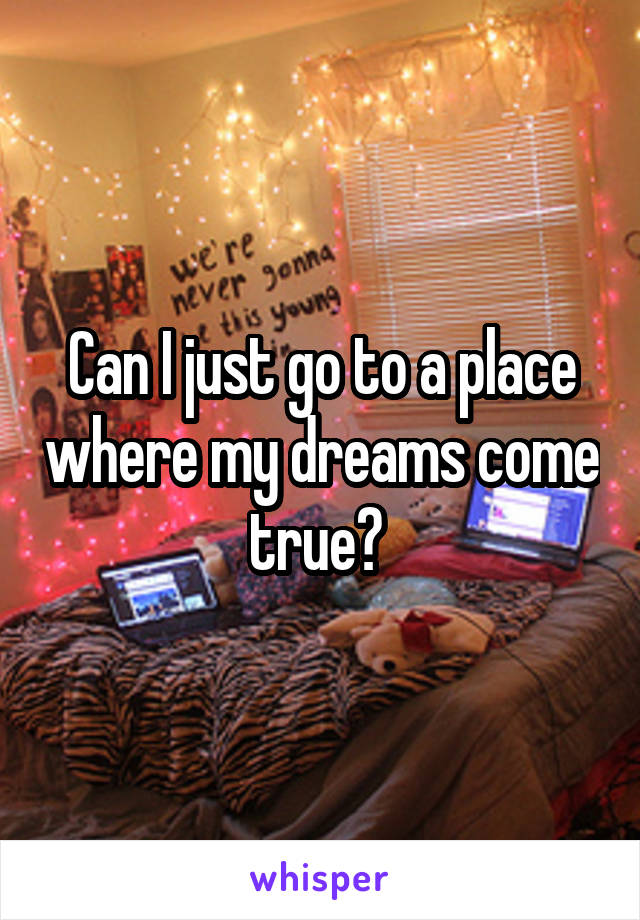 Can I just go to a place where my dreams come true? 