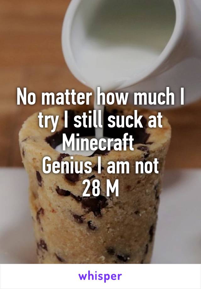 No matter how much I try I still suck at Minecraft 
Genius I am not
28 M