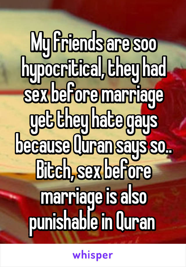 My friends are soo hypocritical, they had sex before marriage yet they hate gays because Quran says so.. Bitch, sex before marriage is also punishable in Quran 