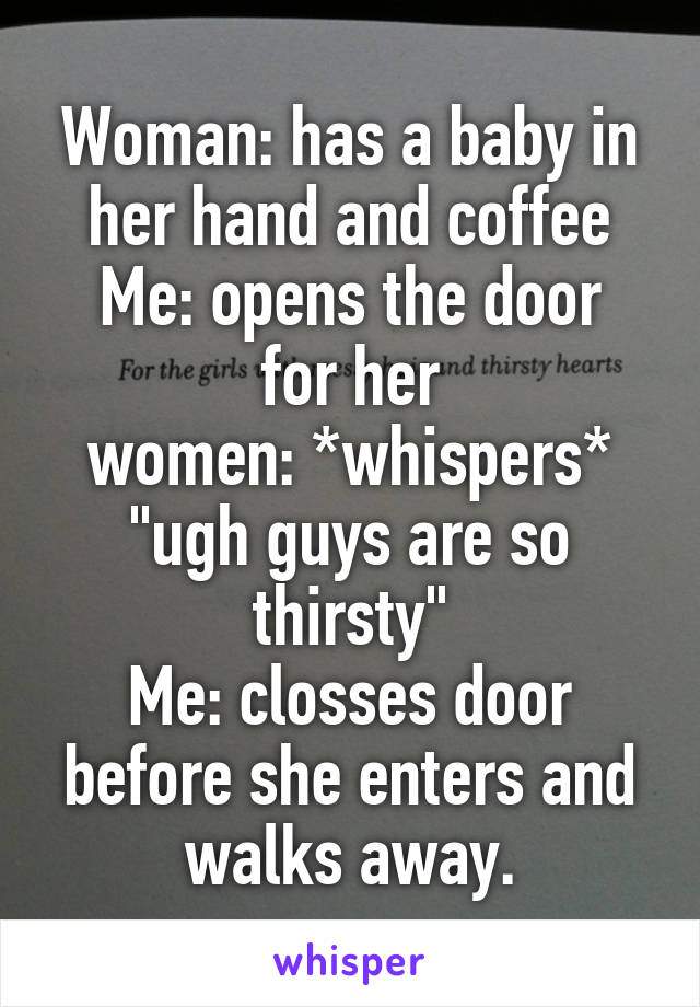 Woman: has a baby in her hand and coffee
Me: opens the door for her
women: *whispers* "ugh guys are so thirsty"
Me: closses door before she enters and walks away.