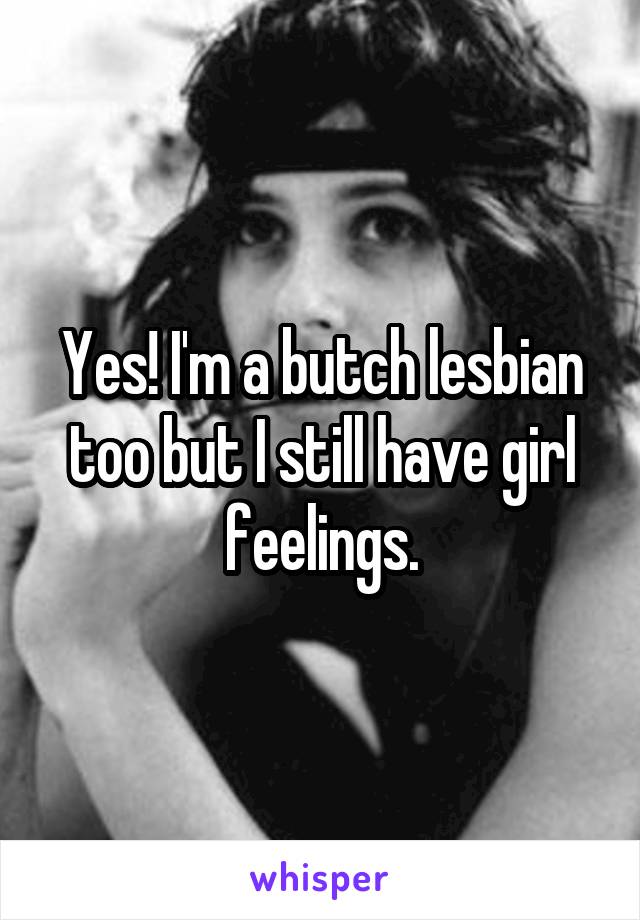 Yes! I'm a butch lesbian too but I still have girl feelings.