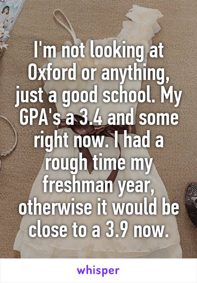 I'm not looking at Oxford or anything, just a good school. My GPA's a 3.4 and some right now. I had a rough time my freshman year, otherwise it would be close to a 3.9 now.