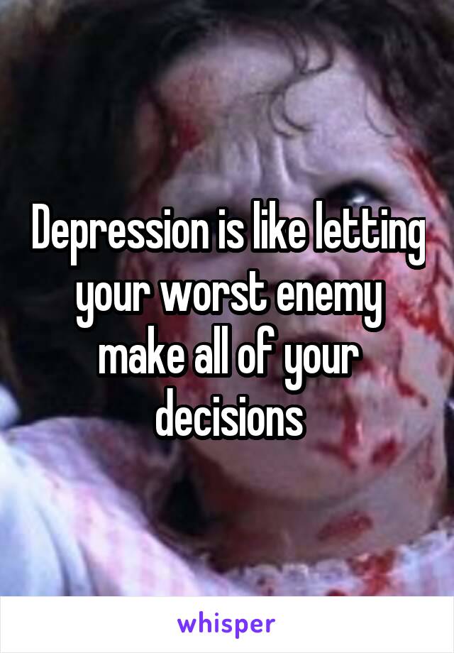 Depression is like letting your worst enemy make all of your decisions