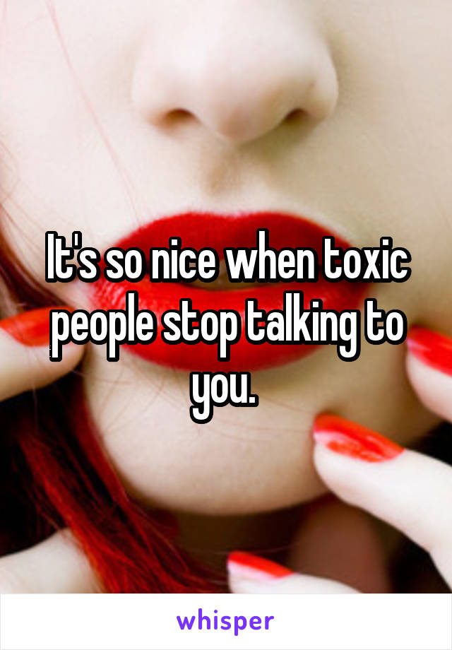 It's so nice when toxic people stop talking to you. 