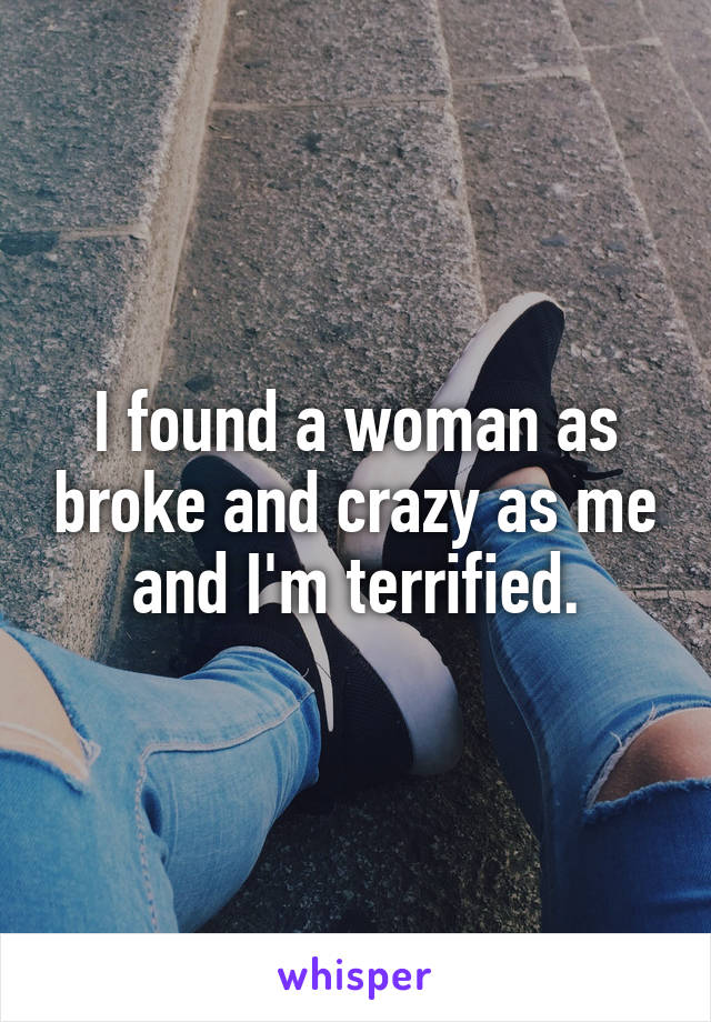 I found a woman as broke and crazy as me and I'm terrified.