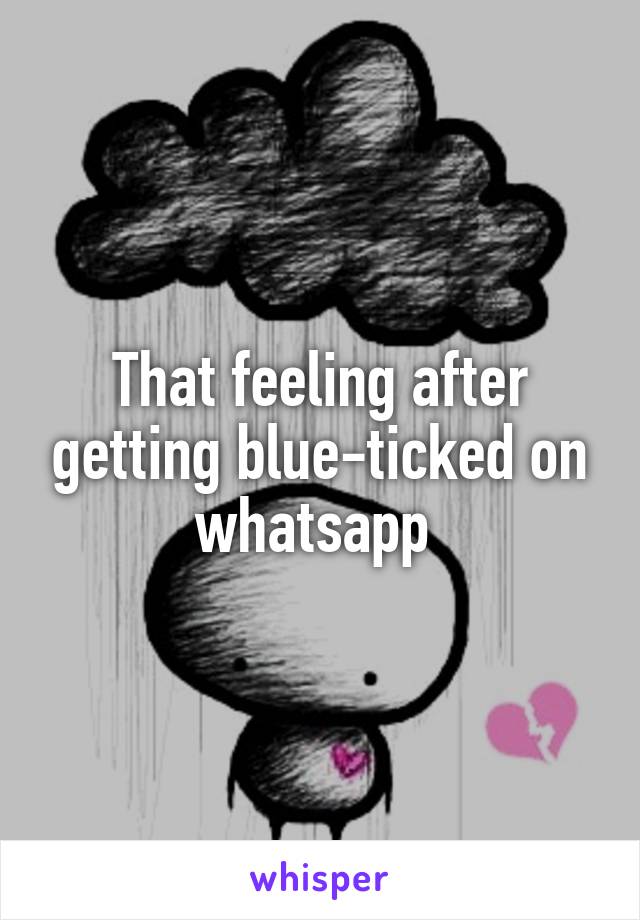 That feeling after getting blue-ticked on whatsapp 