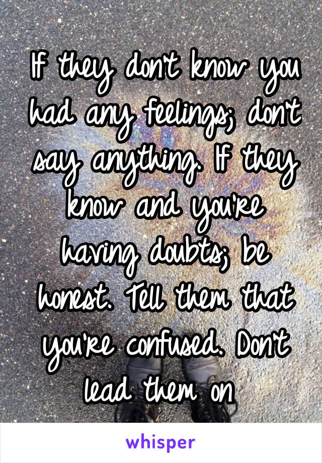 If they don't know you had any feelings; don't say anything. If they know and you're having doubts; be honest. Tell them that you're confused. Don't lead them on 